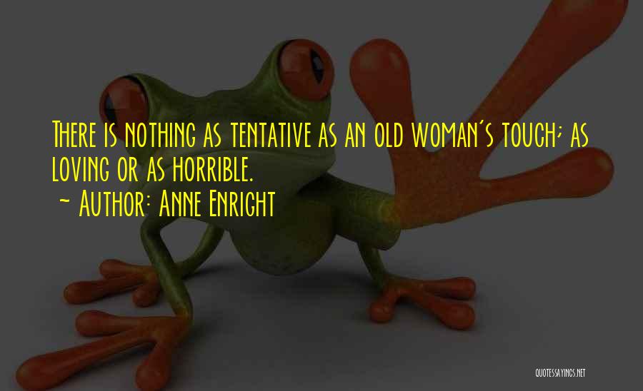 Anne Enright Quotes: There Is Nothing As Tentative As An Old Woman's Touch; As Loving Or As Horrible.