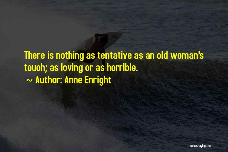 Anne Enright Quotes: There Is Nothing As Tentative As An Old Woman's Touch; As Loving Or As Horrible.