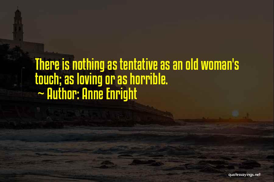 Anne Enright Quotes: There Is Nothing As Tentative As An Old Woman's Touch; As Loving Or As Horrible.
