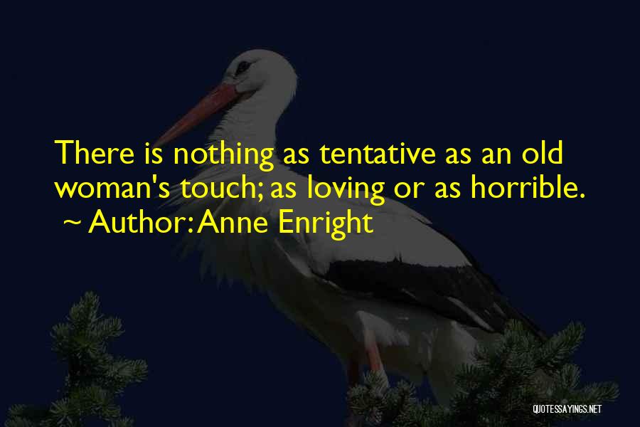 Anne Enright Quotes: There Is Nothing As Tentative As An Old Woman's Touch; As Loving Or As Horrible.
