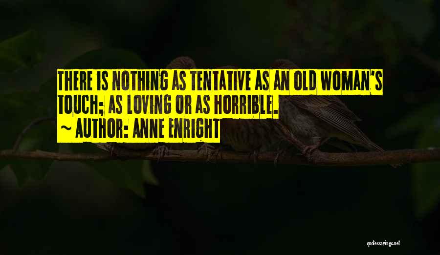 Anne Enright Quotes: There Is Nothing As Tentative As An Old Woman's Touch; As Loving Or As Horrible.