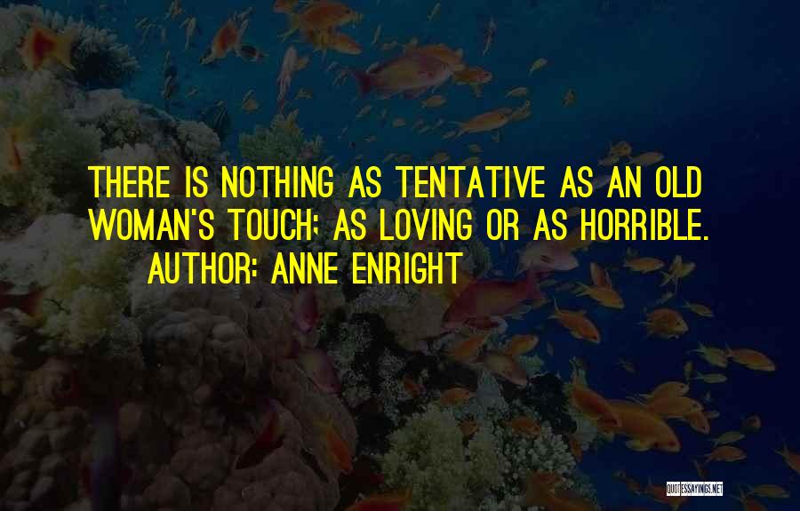 Anne Enright Quotes: There Is Nothing As Tentative As An Old Woman's Touch; As Loving Or As Horrible.