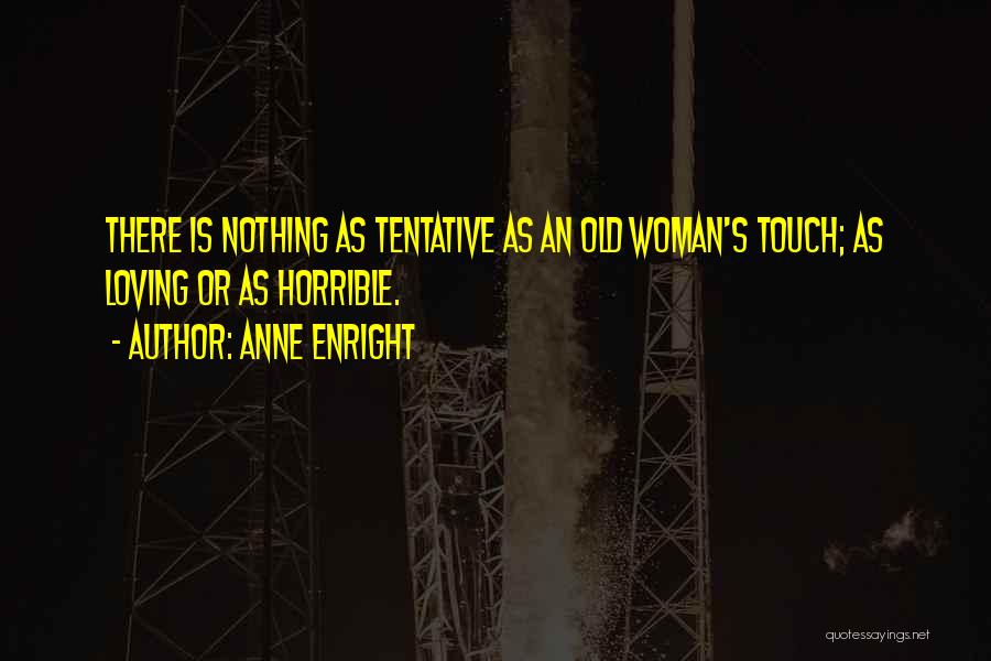 Anne Enright Quotes: There Is Nothing As Tentative As An Old Woman's Touch; As Loving Or As Horrible.