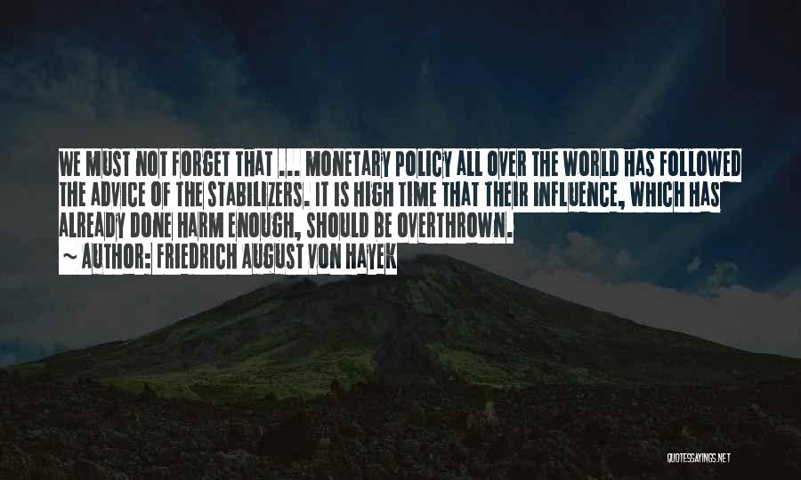 Friedrich August Von Hayek Quotes: We Must Not Forget That ... Monetary Policy All Over The World Has Followed The Advice Of The Stabilizers. It