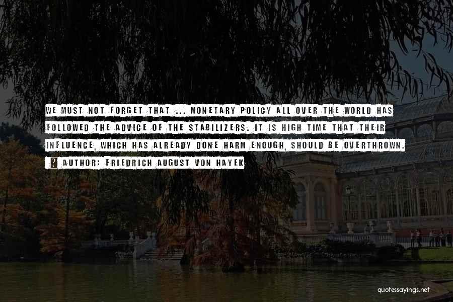 Friedrich August Von Hayek Quotes: We Must Not Forget That ... Monetary Policy All Over The World Has Followed The Advice Of The Stabilizers. It