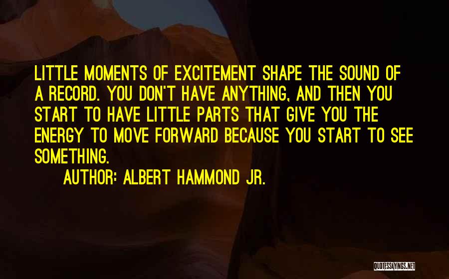 Albert Hammond Jr. Quotes: Little Moments Of Excitement Shape The Sound Of A Record. You Don't Have Anything, And Then You Start To Have