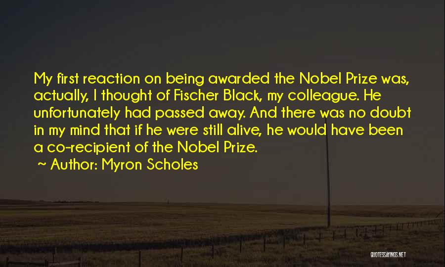 Myron Scholes Quotes: My First Reaction On Being Awarded The Nobel Prize Was, Actually, I Thought Of Fischer Black, My Colleague. He Unfortunately