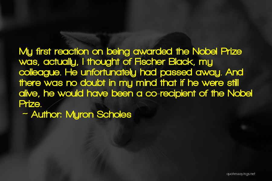 Myron Scholes Quotes: My First Reaction On Being Awarded The Nobel Prize Was, Actually, I Thought Of Fischer Black, My Colleague. He Unfortunately