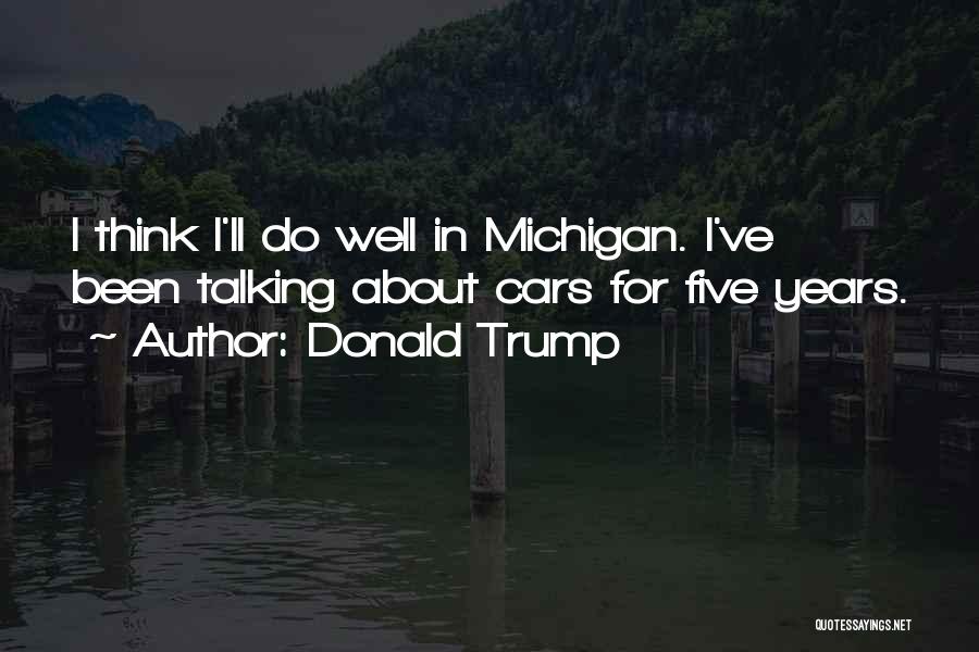 Donald Trump Quotes: I Think I'll Do Well In Michigan. I've Been Talking About Cars For Five Years.
