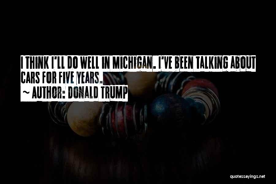 Donald Trump Quotes: I Think I'll Do Well In Michigan. I've Been Talking About Cars For Five Years.