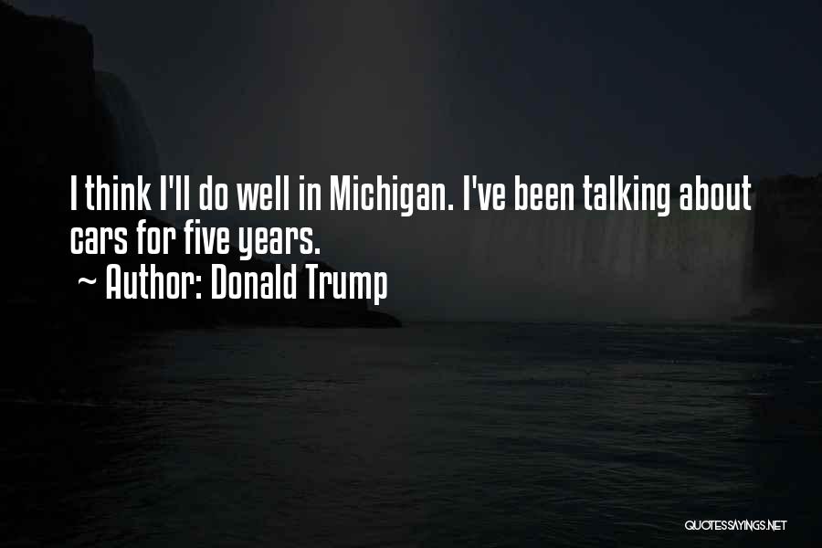Donald Trump Quotes: I Think I'll Do Well In Michigan. I've Been Talking About Cars For Five Years.