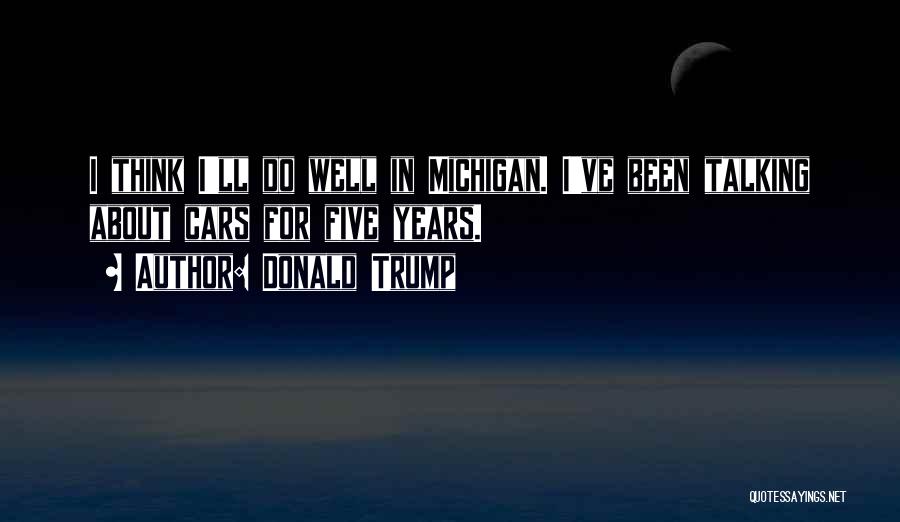 Donald Trump Quotes: I Think I'll Do Well In Michigan. I've Been Talking About Cars For Five Years.