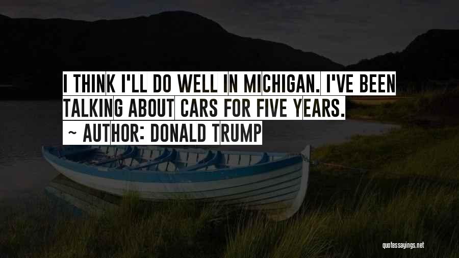 Donald Trump Quotes: I Think I'll Do Well In Michigan. I've Been Talking About Cars For Five Years.
