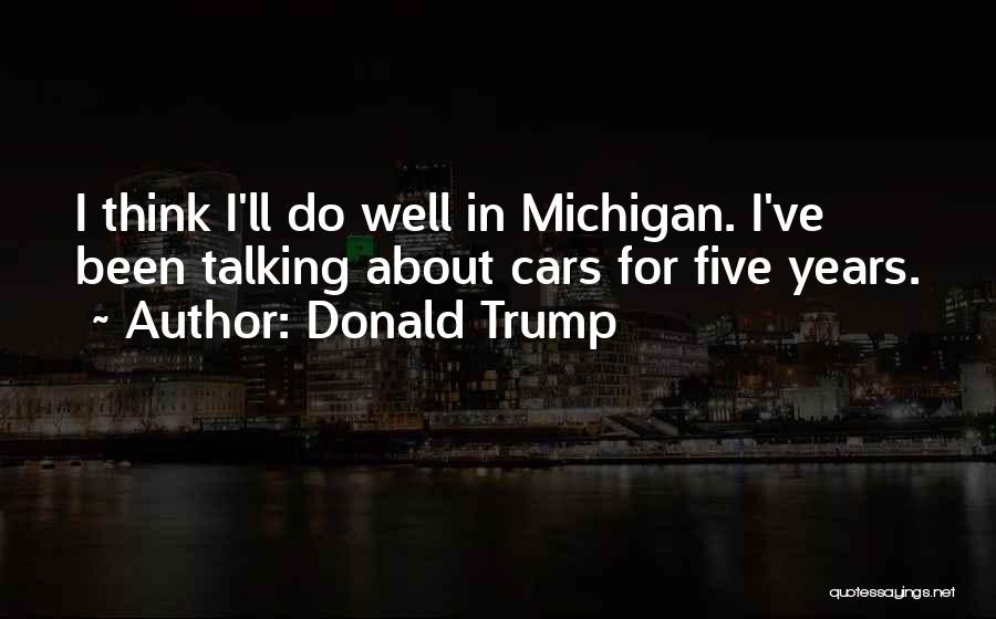 Donald Trump Quotes: I Think I'll Do Well In Michigan. I've Been Talking About Cars For Five Years.