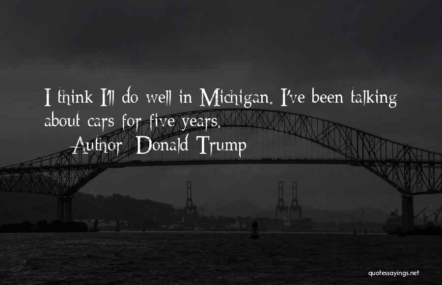 Donald Trump Quotes: I Think I'll Do Well In Michigan. I've Been Talking About Cars For Five Years.