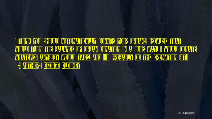 George Clooney Quotes: I Think You Should Automatically Donate Your Organs Because That Would Turn The Balance Of Organ Donation In A Huge