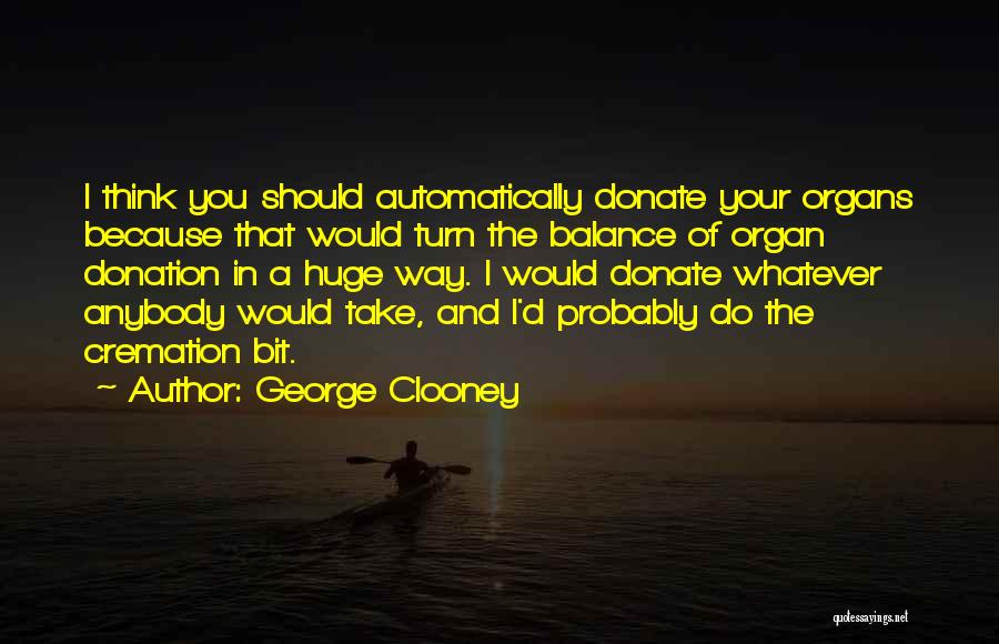 George Clooney Quotes: I Think You Should Automatically Donate Your Organs Because That Would Turn The Balance Of Organ Donation In A Huge