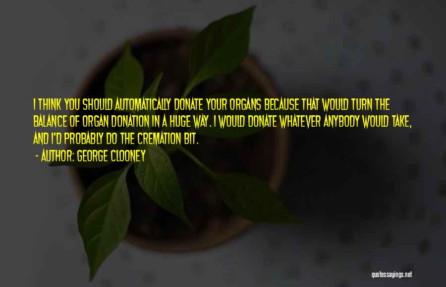 George Clooney Quotes: I Think You Should Automatically Donate Your Organs Because That Would Turn The Balance Of Organ Donation In A Huge