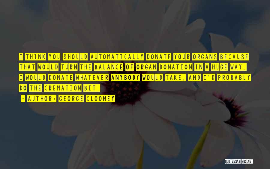 George Clooney Quotes: I Think You Should Automatically Donate Your Organs Because That Would Turn The Balance Of Organ Donation In A Huge