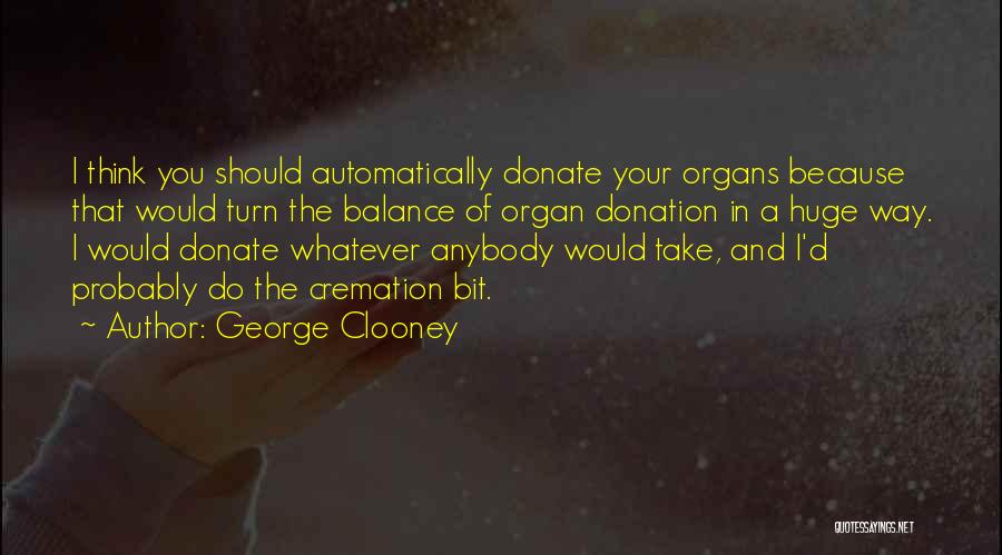 George Clooney Quotes: I Think You Should Automatically Donate Your Organs Because That Would Turn The Balance Of Organ Donation In A Huge