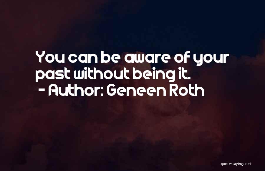 Geneen Roth Quotes: You Can Be Aware Of Your Past Without Being It.