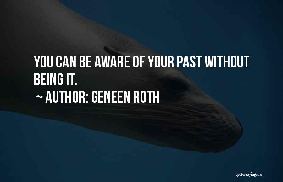 Geneen Roth Quotes: You Can Be Aware Of Your Past Without Being It.