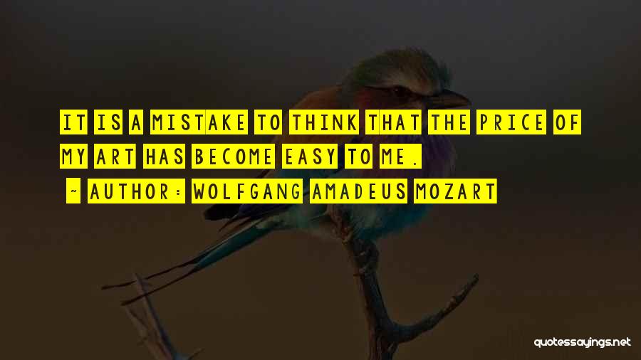 Wolfgang Amadeus Mozart Quotes: It Is A Mistake To Think That The Price Of My Art Has Become Easy To Me.