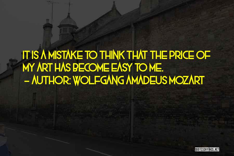 Wolfgang Amadeus Mozart Quotes: It Is A Mistake To Think That The Price Of My Art Has Become Easy To Me.
