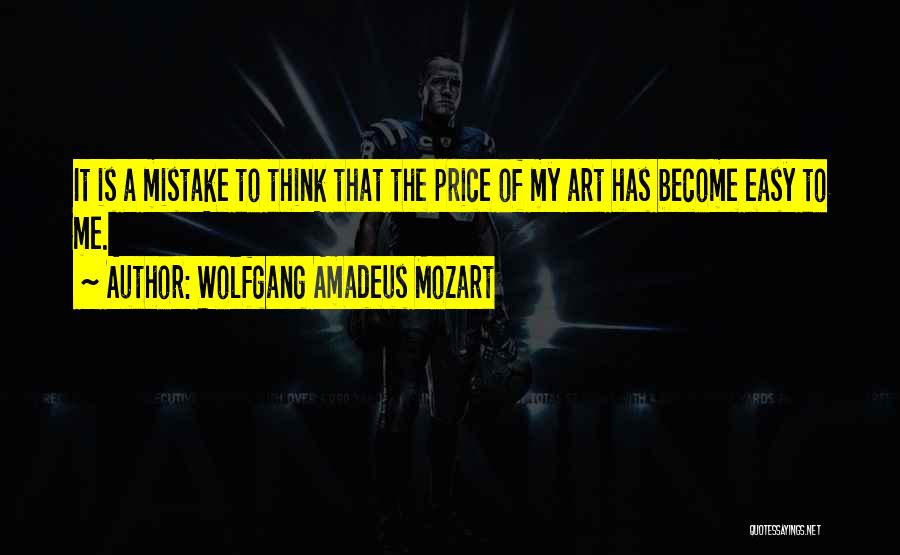 Wolfgang Amadeus Mozart Quotes: It Is A Mistake To Think That The Price Of My Art Has Become Easy To Me.