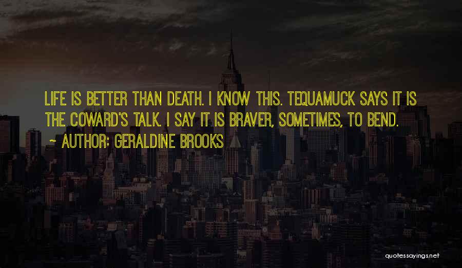 Geraldine Brooks Quotes: Life Is Better Than Death. I Know This. Tequamuck Says It Is The Coward's Talk. I Say It Is Braver,