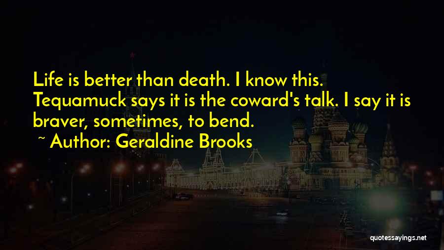 Geraldine Brooks Quotes: Life Is Better Than Death. I Know This. Tequamuck Says It Is The Coward's Talk. I Say It Is Braver,