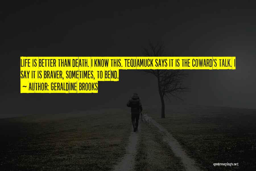 Geraldine Brooks Quotes: Life Is Better Than Death. I Know This. Tequamuck Says It Is The Coward's Talk. I Say It Is Braver,