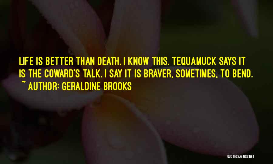 Geraldine Brooks Quotes: Life Is Better Than Death. I Know This. Tequamuck Says It Is The Coward's Talk. I Say It Is Braver,
