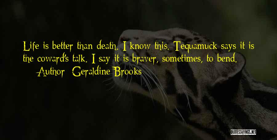 Geraldine Brooks Quotes: Life Is Better Than Death. I Know This. Tequamuck Says It Is The Coward's Talk. I Say It Is Braver,
