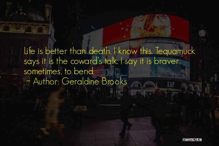 Geraldine Brooks Quotes: Life Is Better Than Death. I Know This. Tequamuck Says It Is The Coward's Talk. I Say It Is Braver,