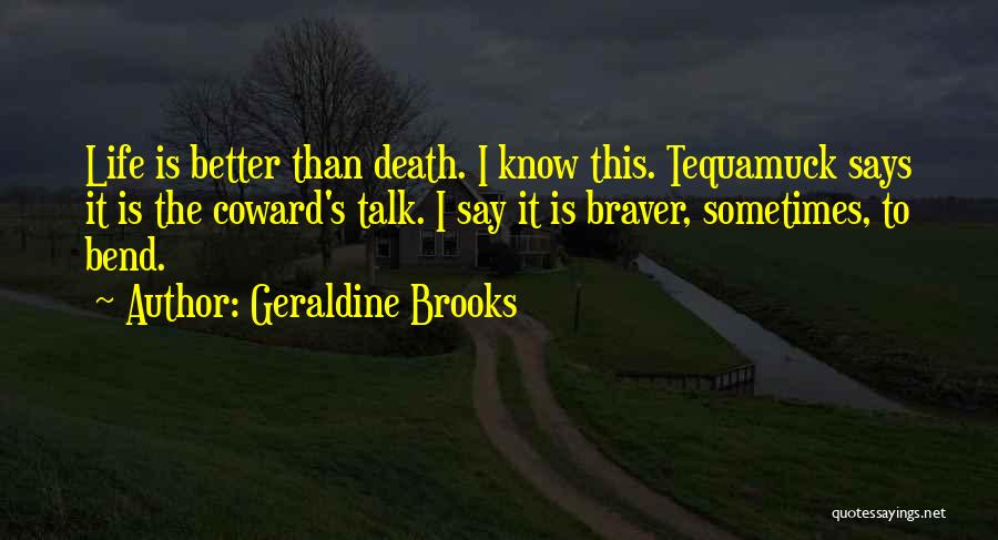 Geraldine Brooks Quotes: Life Is Better Than Death. I Know This. Tequamuck Says It Is The Coward's Talk. I Say It Is Braver,