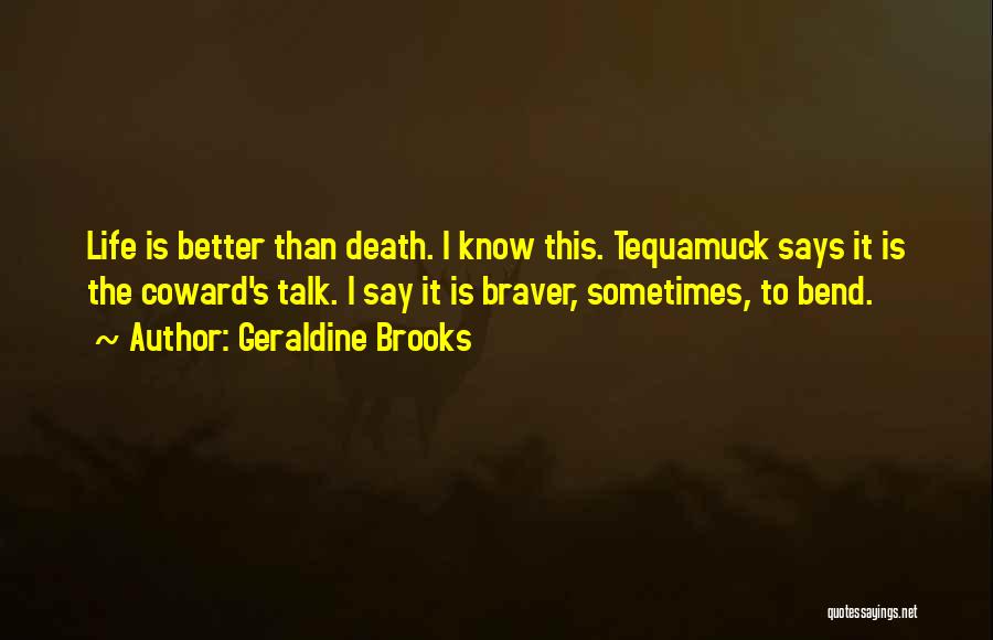 Geraldine Brooks Quotes: Life Is Better Than Death. I Know This. Tequamuck Says It Is The Coward's Talk. I Say It Is Braver,