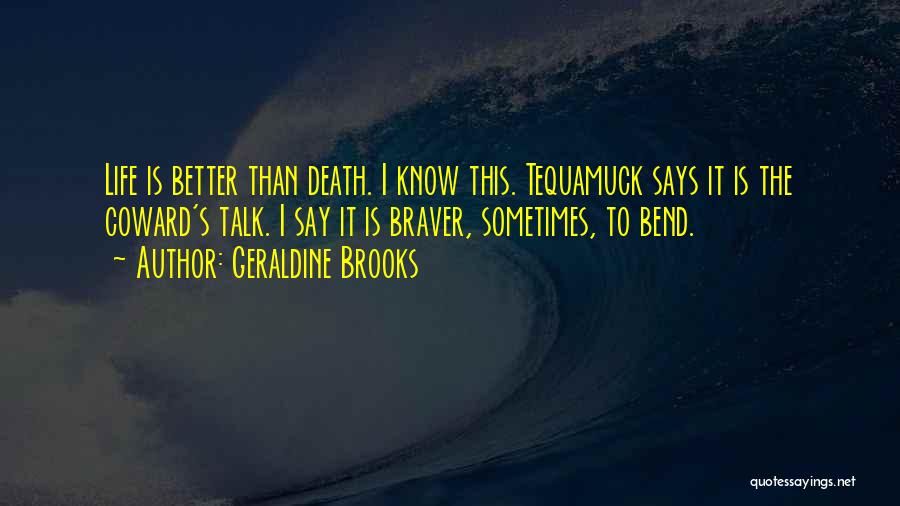 Geraldine Brooks Quotes: Life Is Better Than Death. I Know This. Tequamuck Says It Is The Coward's Talk. I Say It Is Braver,