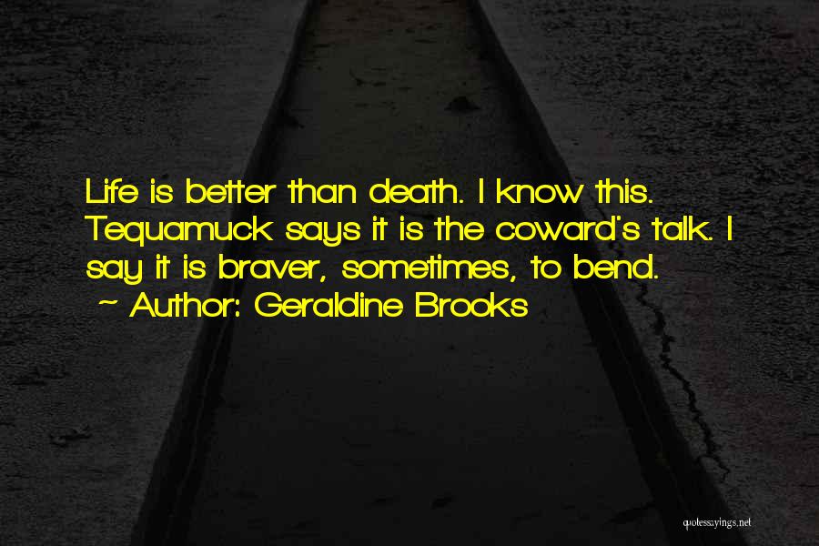 Geraldine Brooks Quotes: Life Is Better Than Death. I Know This. Tequamuck Says It Is The Coward's Talk. I Say It Is Braver,