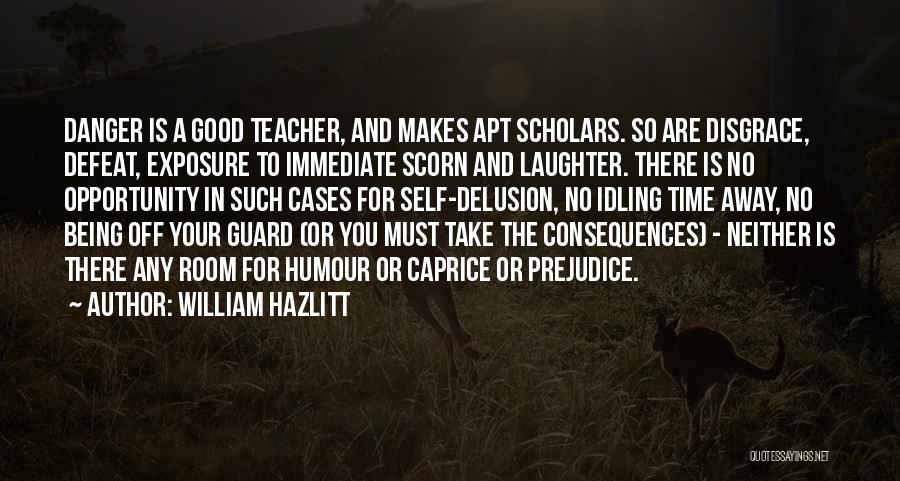 William Hazlitt Quotes: Danger Is A Good Teacher, And Makes Apt Scholars. So Are Disgrace, Defeat, Exposure To Immediate Scorn And Laughter. There