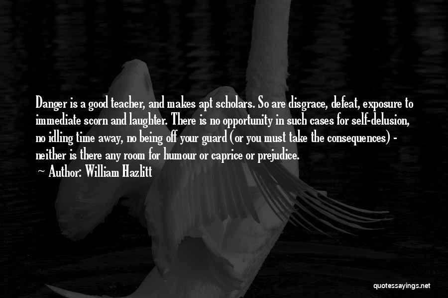 William Hazlitt Quotes: Danger Is A Good Teacher, And Makes Apt Scholars. So Are Disgrace, Defeat, Exposure To Immediate Scorn And Laughter. There