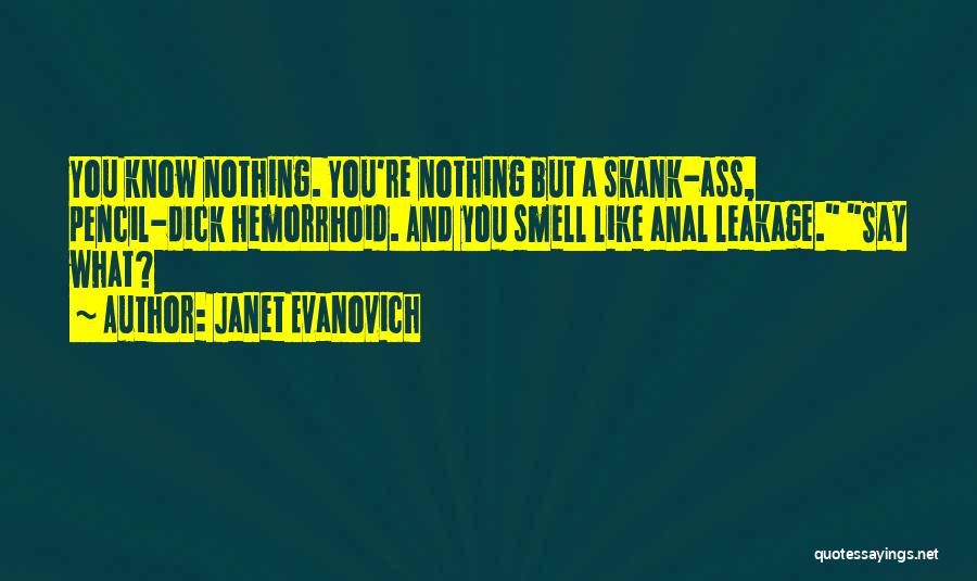 Janet Evanovich Quotes: You Know Nothing. You're Nothing But A Skank-ass, Pencil-dick Hemorrhoid. And You Smell Like Anal Leakage. Say What?