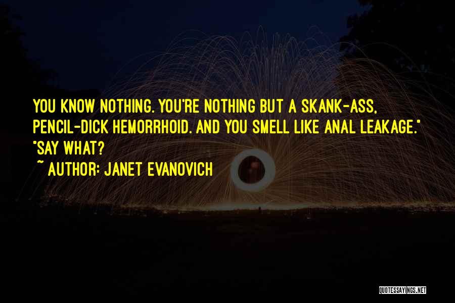 Janet Evanovich Quotes: You Know Nothing. You're Nothing But A Skank-ass, Pencil-dick Hemorrhoid. And You Smell Like Anal Leakage. Say What?