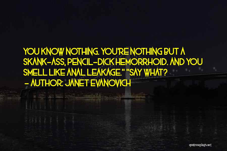 Janet Evanovich Quotes: You Know Nothing. You're Nothing But A Skank-ass, Pencil-dick Hemorrhoid. And You Smell Like Anal Leakage. Say What?