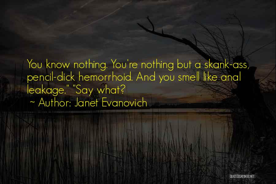 Janet Evanovich Quotes: You Know Nothing. You're Nothing But A Skank-ass, Pencil-dick Hemorrhoid. And You Smell Like Anal Leakage. Say What?