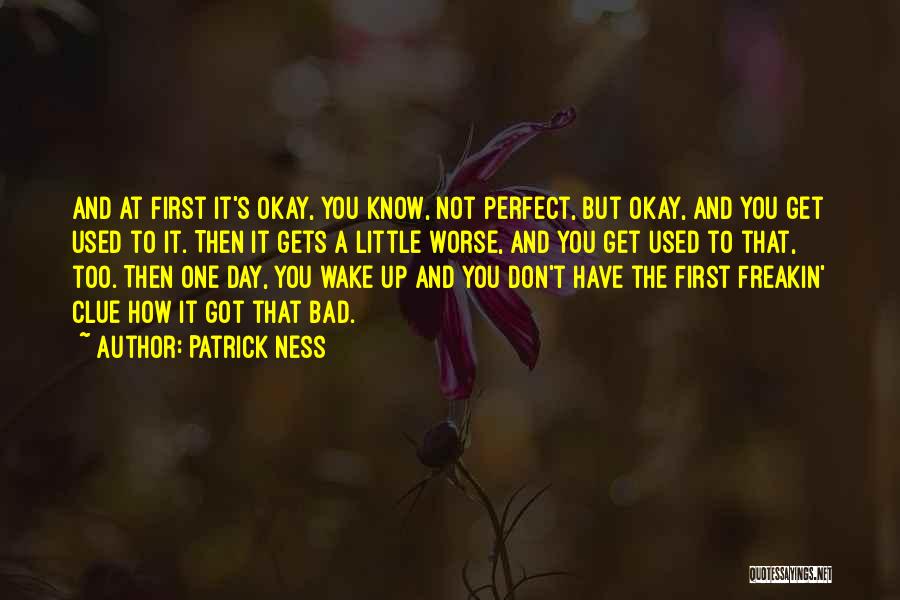 Patrick Ness Quotes: And At First It's Okay, You Know, Not Perfect, But Okay, And You Get Used To It. Then It Gets