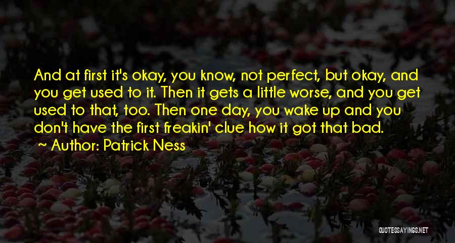 Patrick Ness Quotes: And At First It's Okay, You Know, Not Perfect, But Okay, And You Get Used To It. Then It Gets