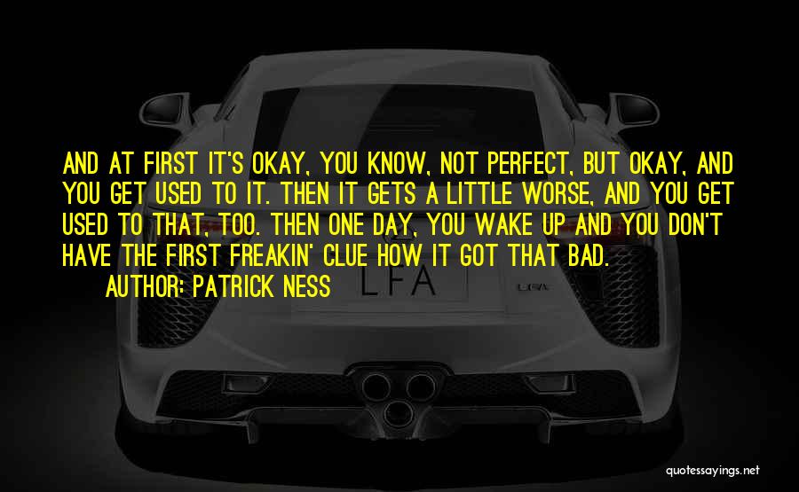 Patrick Ness Quotes: And At First It's Okay, You Know, Not Perfect, But Okay, And You Get Used To It. Then It Gets