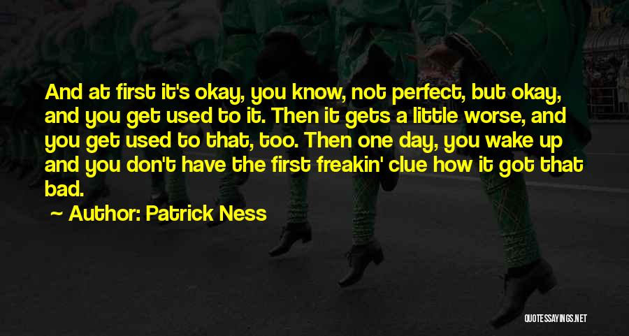 Patrick Ness Quotes: And At First It's Okay, You Know, Not Perfect, But Okay, And You Get Used To It. Then It Gets
