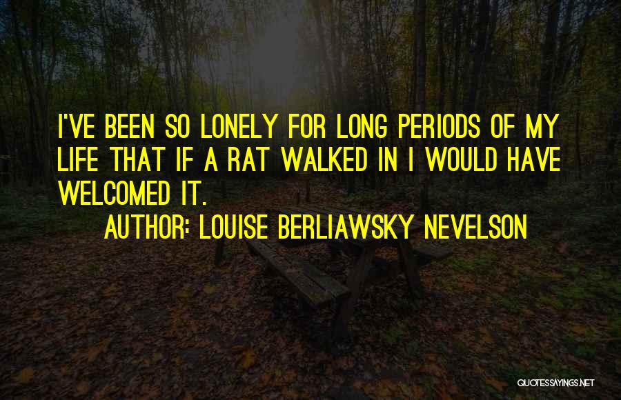 Louise Berliawsky Nevelson Quotes: I've Been So Lonely For Long Periods Of My Life That If A Rat Walked In I Would Have Welcomed